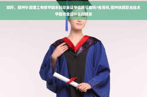 您好，郑州中原理工专修学院本科毕业证学信网可查吗?有用吗,郑州铁路职业技术学院毕业证什么时候发
