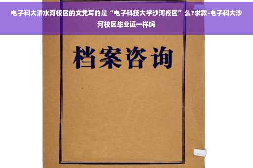 电子科大清水河校区的文凭写的是“电子科技大学沙河校区”么?求教-电子科大沙河校区毕业证一样吗