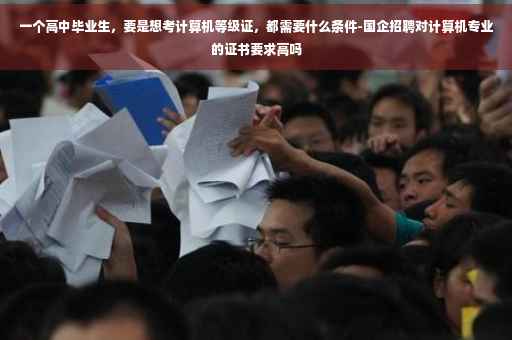 一个高中毕业生，要是想考计算机等级证，都需要什么条件-国企招聘对计算机专业的证书要求高吗
