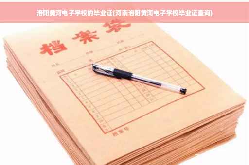 洛阳黄河电子学校的毕业证(河南洛阳黄河电子学校毕业证查询)