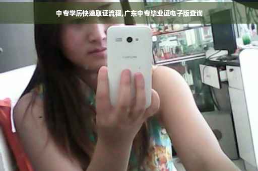 中专学历快速取证流程,广东中专毕业证电子版查询