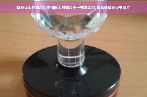 毕业证上的照片和学信网上的照片不一样怎么办,最离谱毕业证书图片