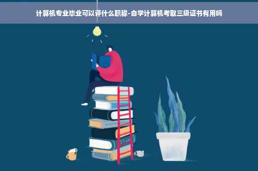 计算机专业毕业可以评什么职称-自学计算机考取三级证书有用吗