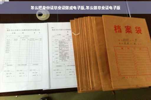 怎么把身份证毕业证做成电子版,怎么做毕业证电子版 怎么把身份证毕业证做成电子版,怎么做毕业证电子版