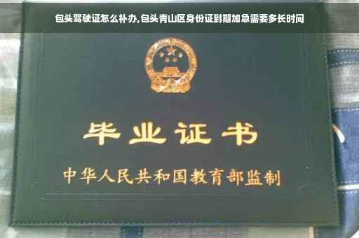 包头驾驶证怎么补办,包头青山区身份证到期加急需要多长时间
