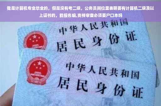 我是计算机专业毕业的,但是没有考二级,公务员岗位里表明要有计算机二级及以上证书的,能报名嘛,资格审查必须要户口本吗 我是计算机专业毕业的,但是没有考二级,公务员岗位里表明要有计算机二级及以上证书的,能报名嘛,资格审查必须要户口本吗