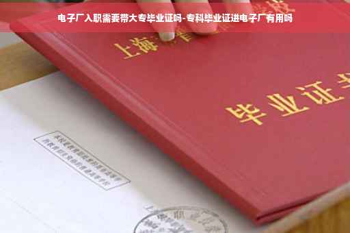 电子厂入职需要带大专毕业证吗-专科毕业证进电子厂有用吗