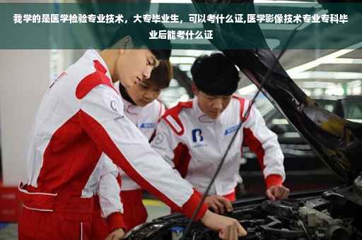 我学的是医学检验专业技术，大专毕业生，可以考什么证,医学影像技术专业专科毕业后能考什么证