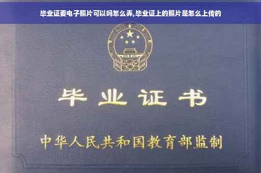 毕业证要电子照片可以吗怎么弄,毕业证上的照片是怎么上传的