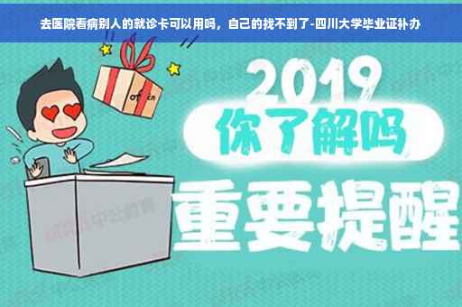 去医院看病别人的就诊卡可以用吗，自己的找不到了-四川大学毕业证补办