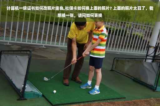 计算机一级证书如何改照片底色,社保卡如何换上面的照片? 上面的照片太丑了,我想换一张,请问如何更换 计算机一级证书如何改照片底色,社保卡如何换上面的照片? 上面的照片太丑了,我想换一张,请问如何更换