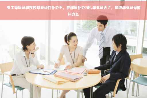 电工等级证和技校毕业证能补办不，在那里补办?谢,毕业证丢了，知道毕业证号能补办么