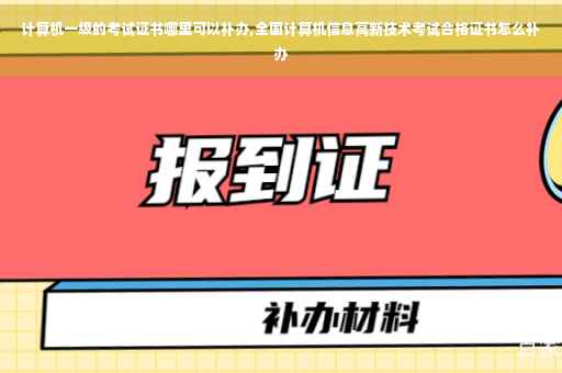 计算机一级的考试证书哪里可以补办,全国计算机信息高新技术考试合格证书怎么补办