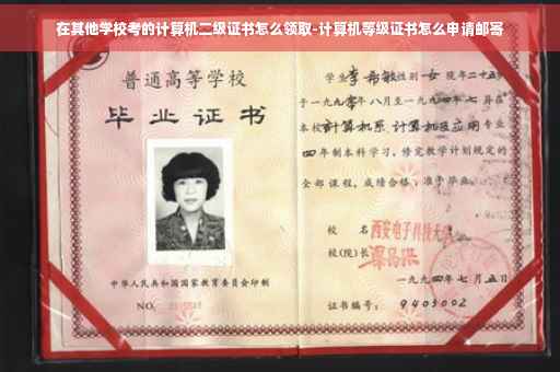 在其他学校考的计算机二级证书怎么领取-计算机等级证书怎么申请邮寄 在其他学校考的计算机二级证书怎么领取-计算机等级证书怎么申请邮寄