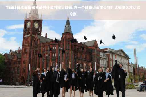 全国计算机等级考试证书什么时候可以领,办一个健康证要多少钱？大概多久才可以拿到