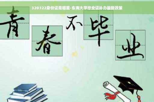320322身份证是哪里-东南大学毕业证补办最新政策