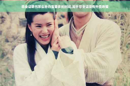 毕业证明书怎么补办需要多长时间,高中毕业证没有外壳咋整
