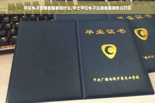 学历电子注册备案表是什么,学士学位电子注册备案表怎么打印