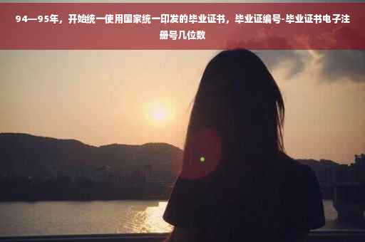 94—95年，开始统一使用国家统一印发的毕业证书，毕业证编号-毕业证书电子注册号几位数