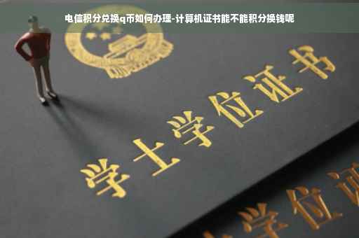 电信积分兑换q币如何办理-计算机证书能不能积分换钱呢