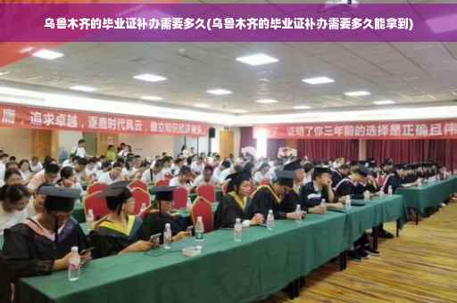 乌鲁木齐的毕业证补办需要多久(乌鲁木齐的毕业证补办需要多久能拿到)