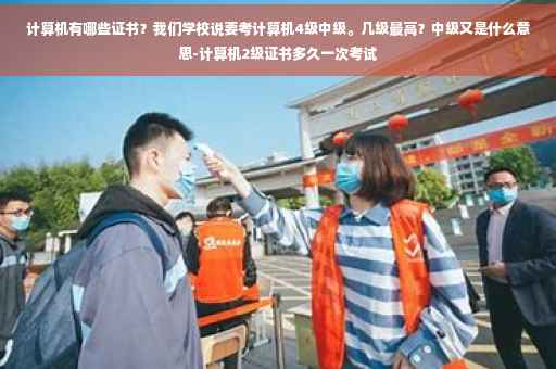 计算机有哪些证书？我们学校说要考计算机4级中级。几级最高？中级又是什么意思-计算机2级证书多久一次考试
