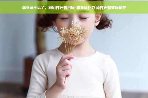 毕业证不见了，复印件还有用吗-毕业证补办 原件还有效吗现在