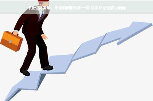 毕业证补发后，毕业时间时间不一样,补办毕业证多少时间
