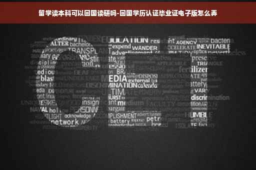 留学读本科可以回国读研吗-回国学历认证毕业证电子版怎么弄 留学读本科可以回国读研吗-回国学历认证毕业证电子版怎么弄