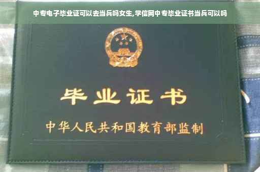 中专电子毕业证可以去当兵吗女生,学信网中专毕业证书当兵可以吗