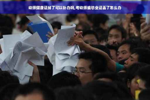 幼师健康证掉了可以补办吗,考幼师编毕业证丢了怎么办