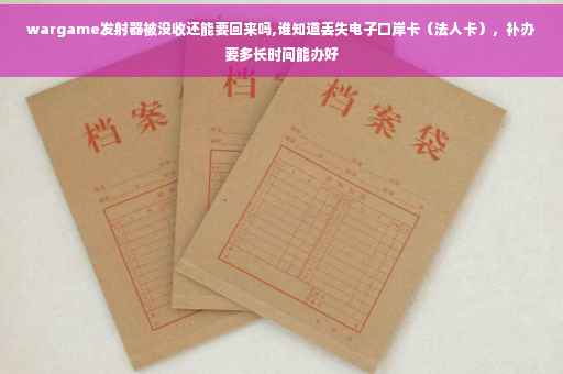 wargame发射器被没收还能要回来吗,谁知道丢失电子口岸卡（法人卡），补办要多长时间能办好