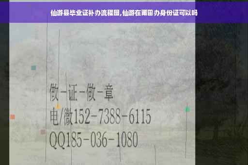 仙游县毕业证补办流程图,仙游在莆田办身份证可以吗