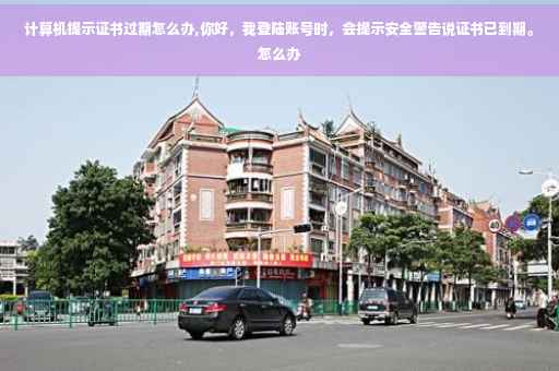 计算机提示证书过期怎么办,你好，我登陆账号时，会提示安全警告说证书已到期。怎么办