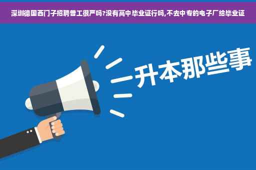 深圳德国西门子招聘普工很严吗?没有高中毕业证行吗,不去中专的电子厂给毕业证