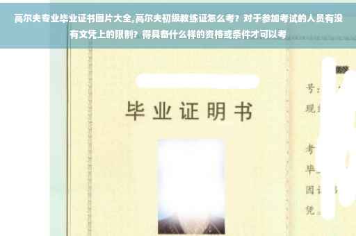 高尔夫专业毕业证书图片大全,高尔夫初级教练证怎么考？对于参加考试的人员有没有文凭上的限制？得具备什么样的资格或条件才可以考