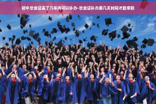 初中毕业证丢了几年内可以补办-毕业证补办要几天时间才能拿到
