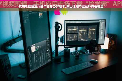 杭州电信营业厅那个能补办异地卡,萧山往届毕业证补办在哪里 杭州电信营业厅那个能补办异地卡,萧山往届毕业证补办在哪里