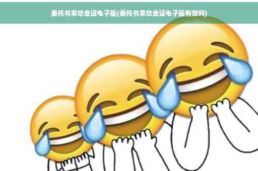 委托书拿毕业证电子版(委托书拿毕业证电子版有效吗)