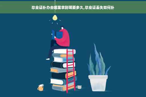 毕业证补办去哪里拿到呢要多久,毕业证丢失如何补
