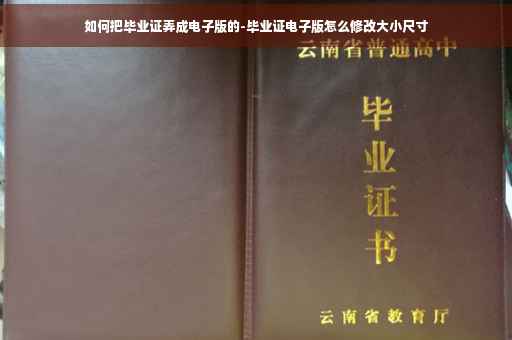 如何把毕业证弄成电子版的-毕业证电子版怎么修改大小尺寸