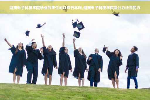 湖南电子科技学院毕业的学生可以专升本吗,湖南电子科技学院是公办还是民办
