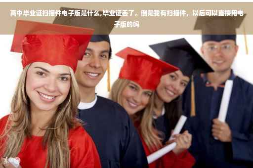 高中毕业证扫描件电子版是什么,毕业证丢了。倒是我有扫描件，以后可以直接用电子版的吗
