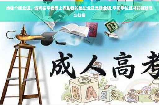给我个结业证。请问在学信网上看到我的是毕业还是结业呢,学历学位证书扫描版怎么扫描