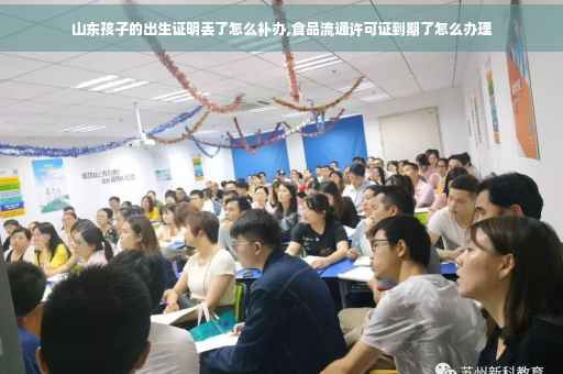 山东孩子的出生证明丢了怎么补办,食品流通许可证到期了怎么办理