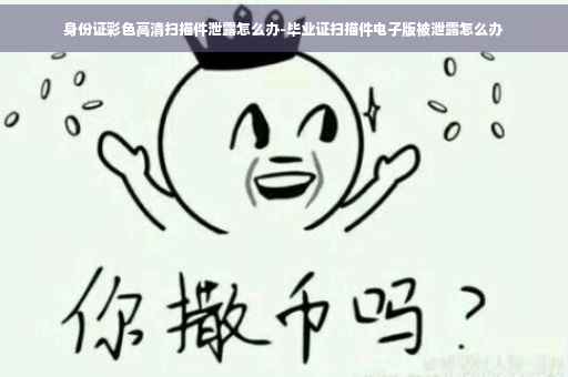 身份证彩色高清扫描件泄露怎么办-毕业证扫描件电子版被泄露怎么办
