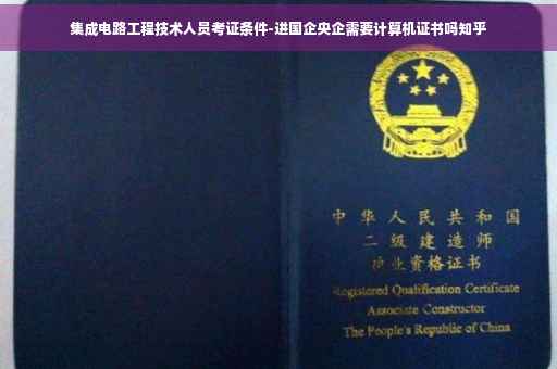 集成电路工程技术人员考证条件-进国企央企需要计算机证书吗知乎