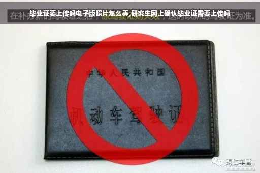 毕业证要上传吗电子版照片怎么弄,研究生网上确认毕业证需要上传吗