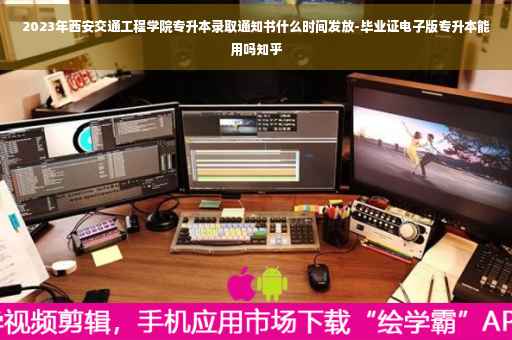 2023年西安交通工程学院专升本录取通知书什么时间发放-毕业证电子版专升本能用吗知乎