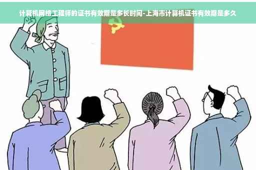 计算机网络工程师的证书有效期是多长时间-上海市计算机证书有效期是多久